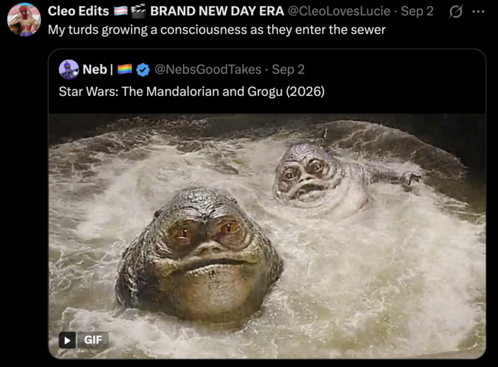 Cleo Edits • BRAND NEW DAY ERA @CleoLoves Lucie Sep 2 S My turds growing a consciousness as they enter the sewer Neb| @NebsGoodTakes ⚫ Sep 2 • Star Wars: The Mandalorian and Grogu (2026) GIF ...