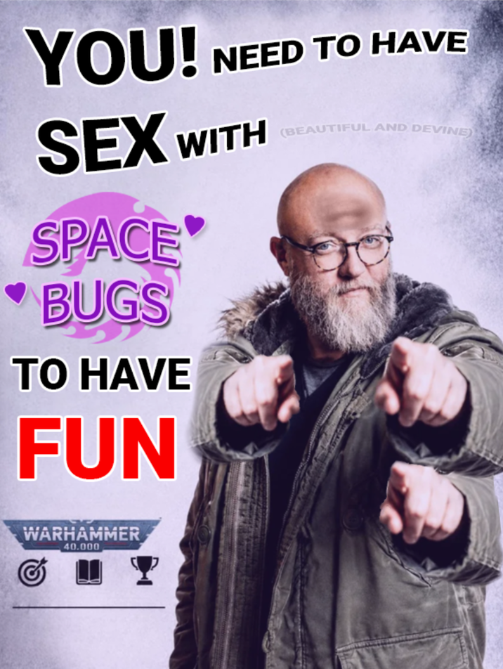 YOU! NEED TO HAVE SEX WITH (BEAUTIFUL AND DEVINE) SPACE BUGS TO HAVE FUN WARHAMMER 40.000 Y
