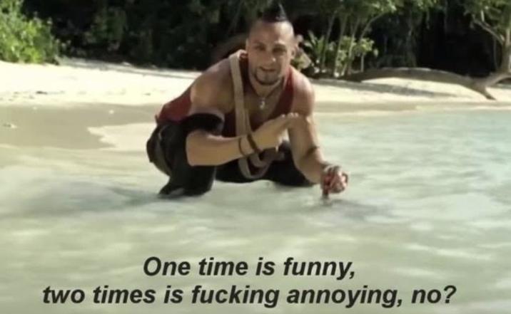 One time is funny, two times is f------ annoying, no?