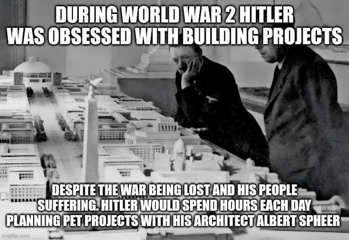 DURING WORLD WAR 2 HITLER WAS OBSESSED WITH BUILDING PROJECTS DESPITE THE WAR BEING LOST AND HIS PEOPLE "SUFFERING. HITLER WOULD SPEND HOURS EACH DAY PLANNING PET PROJECTS WITH HIS ARCHITECT ALBERT SPHEER imgflip.com