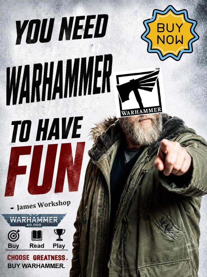 YOU NEED WARHAMMER TO HAVE FUN - James Workshop WARHAMMER 40.000 Buy Read Play CHOOSE GREATNESS. BUY WARHAMMER. WARHAMMER TM BUY NOW