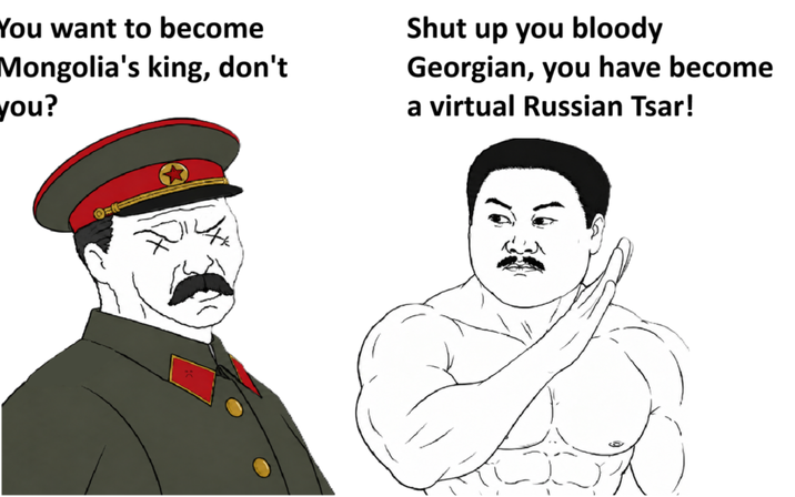 You want to become Mongolia's king, don't you? Shut up you bloody Georgian, you have become a virtual Russian Tsar! O=