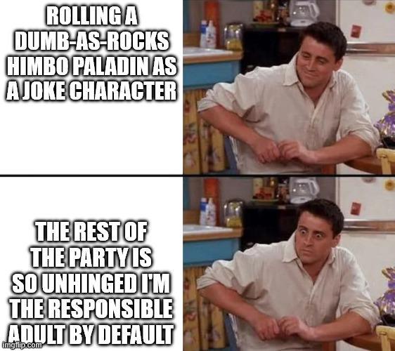ROLLING A DUMB-AS-ROCKS HIMBO PALADIN AS AJOKE CHARACTER THE REST OF THE PARTY IS SO UNHINGED I'M THE RESPONSIBLE ADULT BY DEFAULT imgflip.com