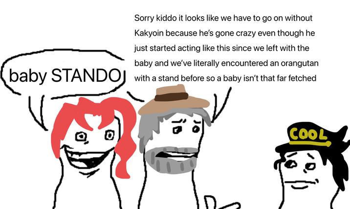 Sorry kiddo it looks like we have to go on without Kakyoin because he's gone crazy even though he just started acting like this since we left with the baby and we've literally encountered an orangutan baby STANDOJ with a stand before so a baby isn't that far fetched 0 0 10 COOL