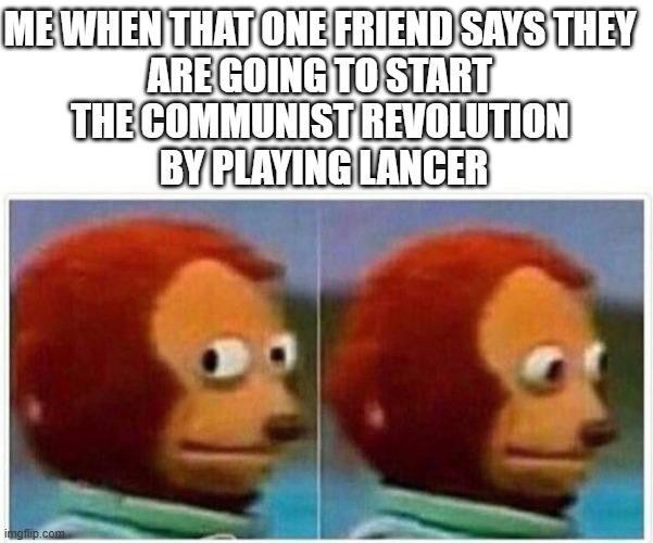 ME WHEN THAT ONE FRIEND SAYS THEY ARE GOING TO START THE COMMUNIST REVOLUTION BY PLAYING LANCER imgflip.com