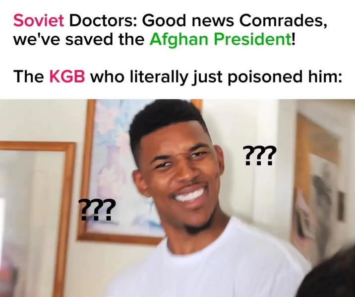 Soviet Doctors: Good news Comrades, we've saved the Afghan President! The KGB who literally just poisoned him: ??? ???