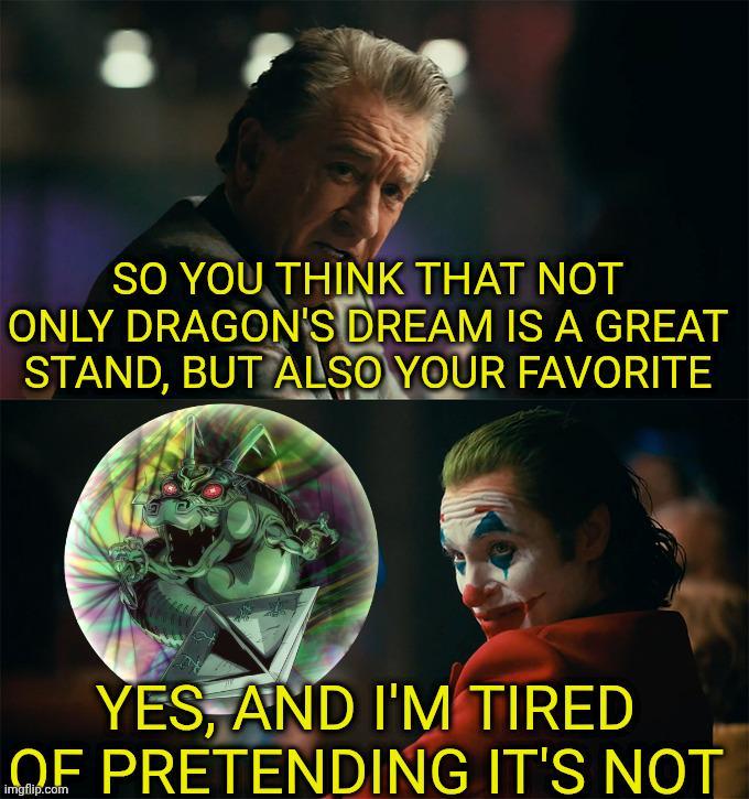 SO YOU THINK THAT NOT ONLY DRAGON'S DREAM IS A GREAT STAND, BUT ALSO YOUR FAVORITE YES, AND I'M TIRED OF PRETENDING IT'S NOT imgflip.com