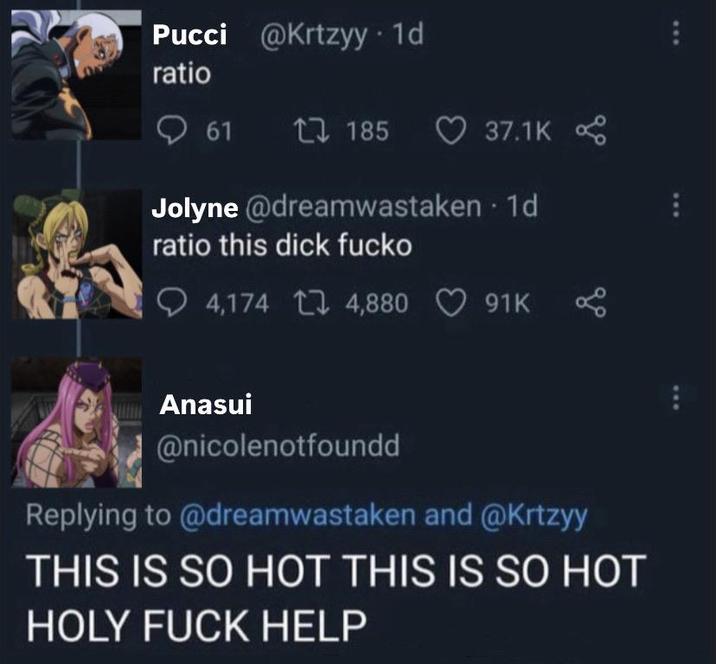Pucci @Krtzyy - 1d ratio 61 1185 37.1K Jolyne @dreamwastaken. 1d ratio this d--- fucko 4,174 4,880 91K Anasui @nicolenotfoundd Replying to @dreamwastaken and @Krtzyy THIS IS SO HOT THIS IS SO HOT HOLY F--- HELP