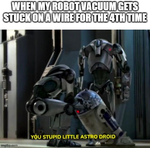 WHEN MY ROBOT VACUUM GETS STUCK ON A WIRE FOR THE 4TH TIME imgflip.com YOU STUPID LITTLE ASTRO DROID