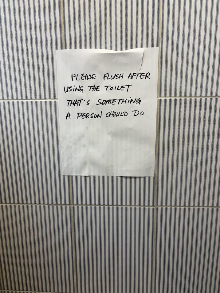 PLEASE FLUSH AFTER USING THE TOILET THAT'S SOMETHING A PERSON SHOULD DO