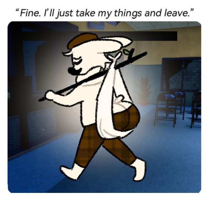 "Fine. I'll just take my things and leave."