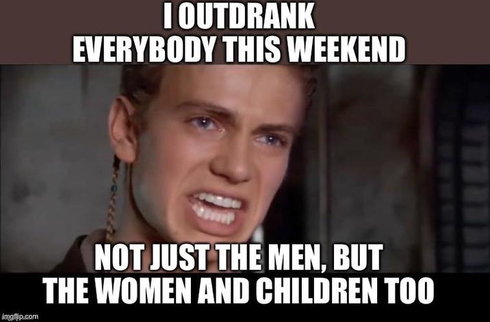 I OUTDRANK EVERYBODY THIS WEEKEND imgflip.com NOT JUST THE MEN, BUT THE WOMEN AND CHILDREN TOO