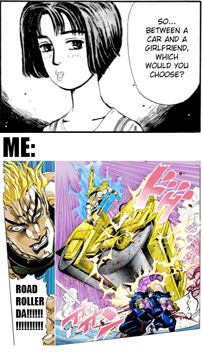 ME: ROAD ROLLER DA!!!!!! So... BETWEEN A CAR AND A GIRLFRIEND, WHICH WOULD YOU CHOOSE? うぐう