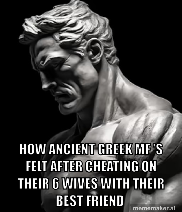 HOW ANCIENT GREEK MF'S FELT AFTER CHEATING ON THEIR 6 WIVES WITH THEIR BEST FRIEND mememaker.ai