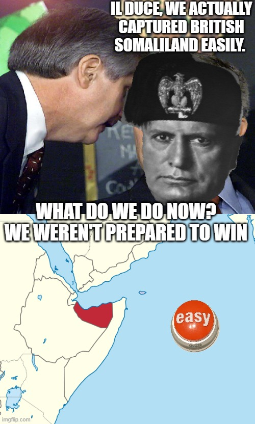 IL DUCE, WE ACTUALLY CAPTURED BRITISH SOMALILAND EASILY. KE Ca MA WHAT.DO.WE.DO.NOW? WE WEREN'T PREPARED TO WIN imgflip.com' easy