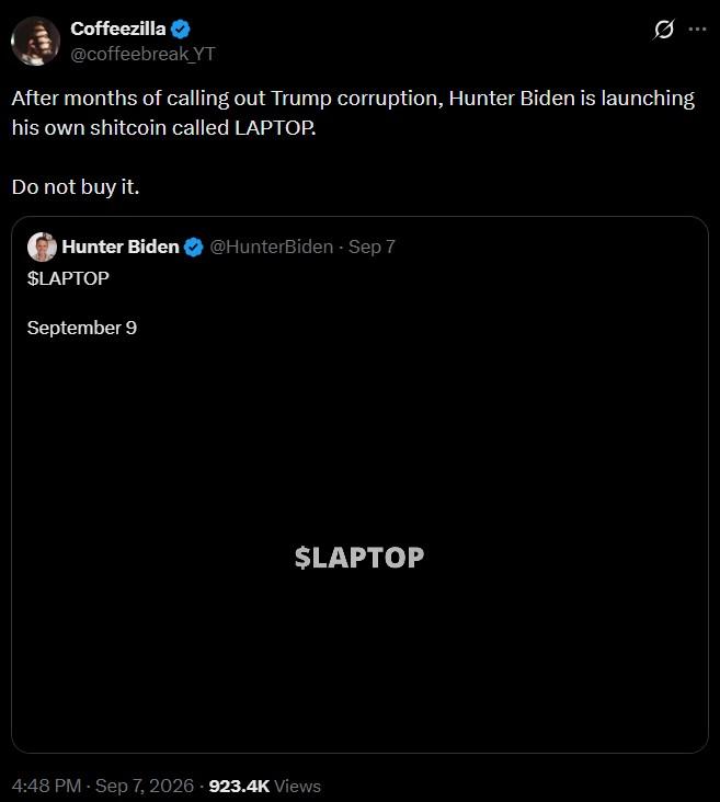 Coffeezilla @coffeebreak YT Ø After months of calling out Trump corruption, Hunter Biden is launching his own shitcoin called LAPTOP. Do not buy it. Hunter Biden @HunterBiden - Sep 7 $LAPTOP September 9 $LAPTOP 4:48 PM - Sep 7, 2026 923.4K Views