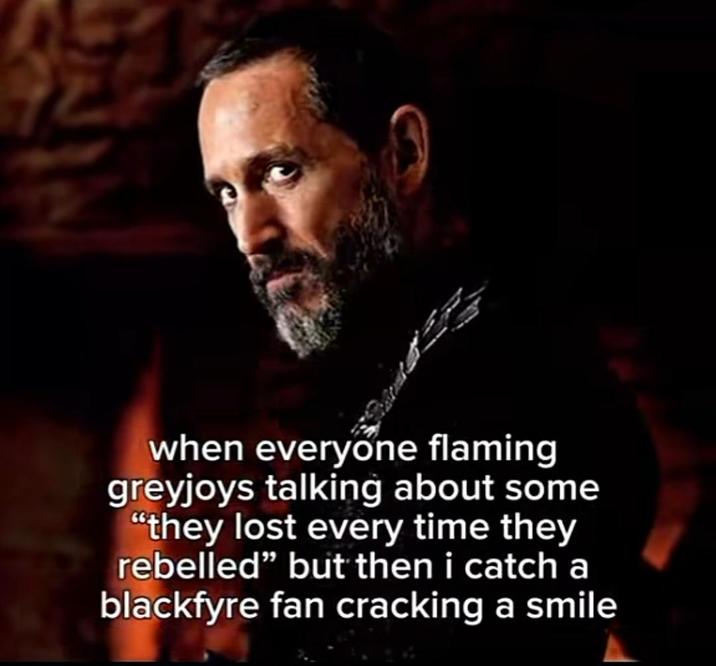 when everyone flaming greyjoys talking about some "they lost every time they rebelled" but then i catch a blackfyre fan cracking a smile