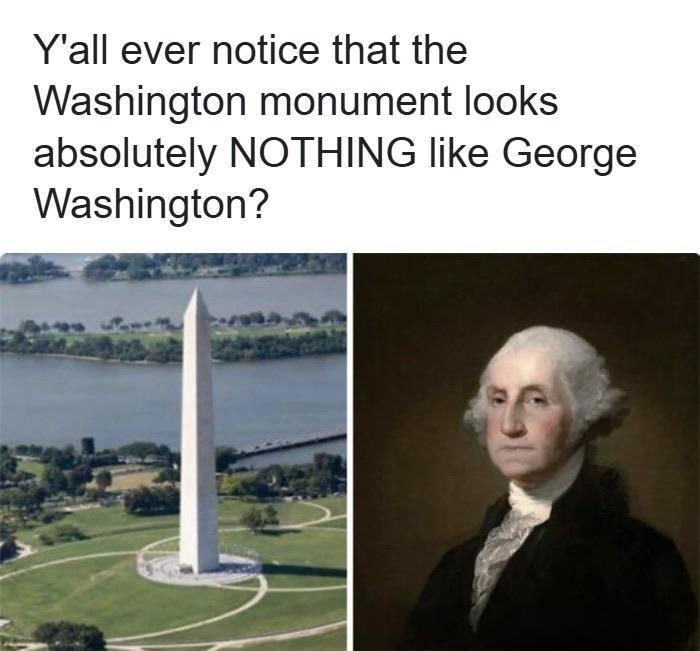 Y'all ever notice that the Washington monument looks absolutely NOTHING like George Washington?