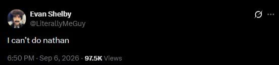 Evan Shelby @LiterallyMeGuy I can't do nathan 6:50 PM - Sep 6, 2026 - 97.5K Views Q