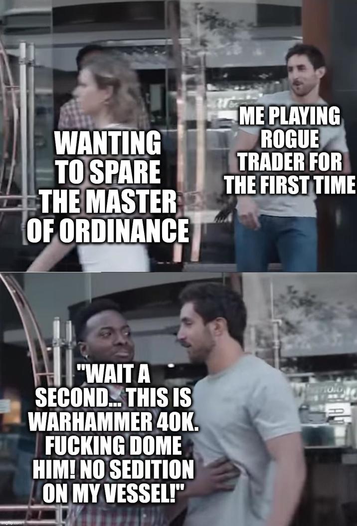 WANTING TO SPARE THE MASTER OF ORDINANCE ME PLAYING ROGUE TRADER FOR THE FIRST TIME "WAIT A SECOND... THIS IS WARHAMMER 40K. F------ DOME HIM! NO SEDITION ON MY VESSEL!" H