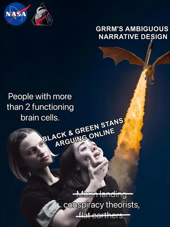 NASA GRRM'S AMBIGUOUS NARRATIVE DESIGN People with more than 2 functioning brain cells. BLACK & GREEN STANS ARGUING ONLINE Moon landing conspiracy theorists, flat earthers.