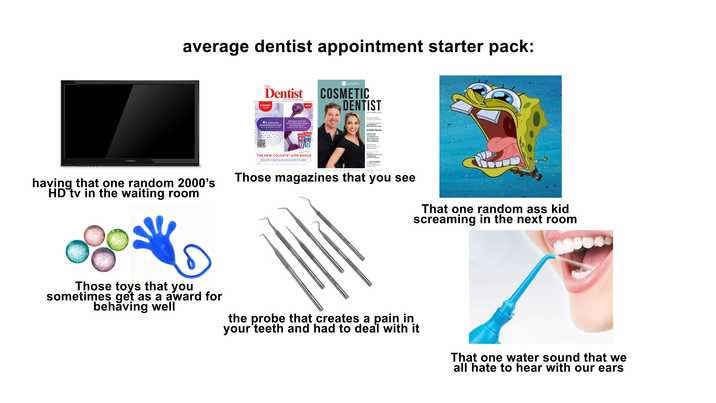 FURRION average dentist appointment starter pack: The Dentist Colgate Vol. 39 No. 8 August 2023 NEW AADFA COSMETIC DENTIST SEPTEMBER 2020 4X GREATER REMINERALISATION THAN FLUORIDE ALONE' UNIQUE SUGAR ACID NEUTRALISER™ TECHNOLOGY POWERED BY ARGININE Colgate olgate THE NEW COLGATE® KIDS RANGE DESIGNED TO NEUTRALISE SUGAR ACIDS IN PLAQUE23 DENTAL-SPA CONCEPT: THE NEW FACE OF DENTISTRY A LOOK INSIDE SOME OF AUSTRALIA'S BEST DENTAL SPAS NUTRITION & YOUR SKIN ON THE COVER: AUSTRALIA'S BEST DENTAL SPA NOMINEE DOUBLE CHIN REDUCTION IN THE DENTAL CHAIR DANIEL SISTER DESCRIBES THE BENEFICIAL USE OF CO2 IN IMPROVING AESTHETIC RESULTS THE LATEST TECHNIQUES FOR IMPROVING "BLACK TRIANGLES WITH HA FILLER having that one random 2000's HD tv in the waiting room AADFA: THE LEADING INNOVATORS IN AESTHETIC & FACIAL REJUVENATION DENTISTRY Those magazines that you see That one random ass kid screaming in the next room Those toys that you sometimes get as a award for behaving well the probe that creates a pain in your teeth and had to deal with it That one water sound that we all hate to hear with our ears