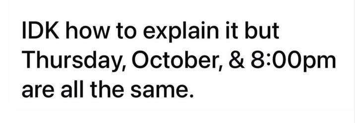 IDK how to explain it but Thursday, October, & 8:00pm are all the same.