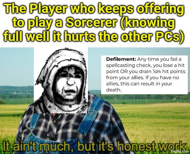 The Player who keeps offering to play a Sorcerer (knowing full well it hurts the other PCs) Defilement: Any time you fail a spellcasting check, you lose a hit point OR you drain 1d4 hit points from your allies. If you have no allies, this can result in your death. It ain't much, but it's honest work imgflip.com
