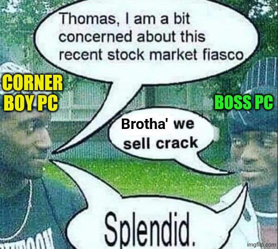 Thomas, I am a bit concerned about this recent stock market fiasco CORNER BOY.PC BOSS PC Brotha' we sell crack Splendid. imgflip.com