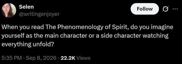 Selen @writingenjoyer Follow 0 When you read The Phenomenology of Spirit, do you imagine yourself as the main character or a side character watching everything unfold? 5:35 PM · Sep 8, 2026 22.2K Views