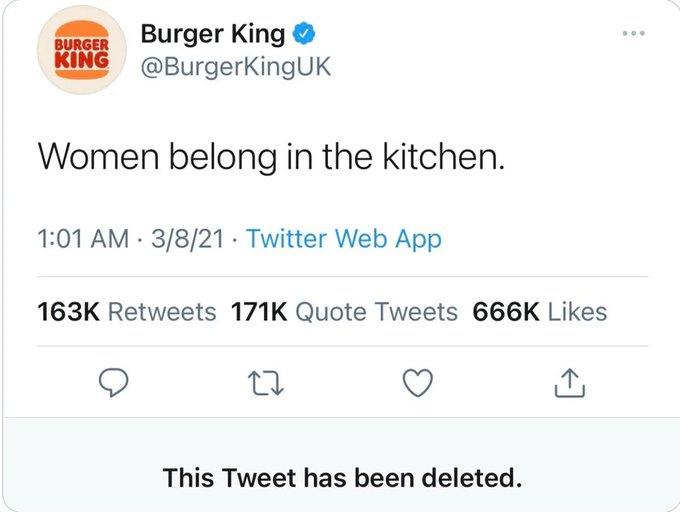 BURGER Burger King KING @BurgerKingUK Women belong in the kitchen. 1:01 AM 3/8/21 Twitter Web App 163K Retweets 171K Quote Tweets 666K Likes 27 This Tweet has been deleted. ↑