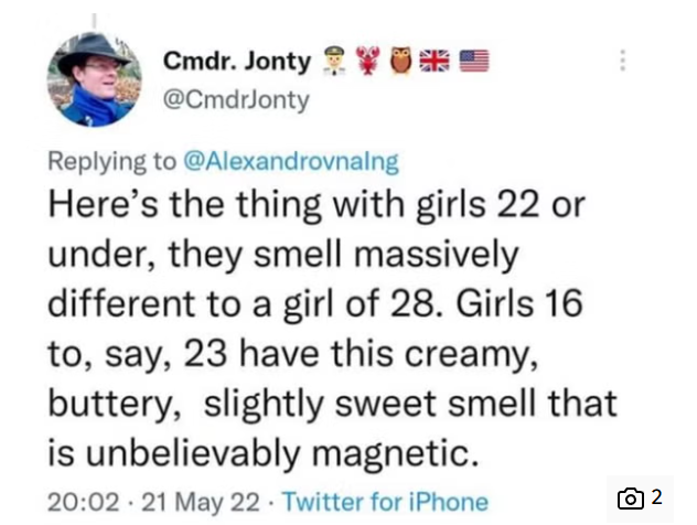 Cmdr. Jonty ** @CmdrJonty Replying to @Alexandrovnalng Here's the thing with girls 22 or under, they smell massively different to a girl of 28. Girls 16 to, say, 23 have this creamy, buttery, slightly sweet smell that is unbelievably magnetic. 20:02 21 May 22 - Twitter for iPhone ō 2