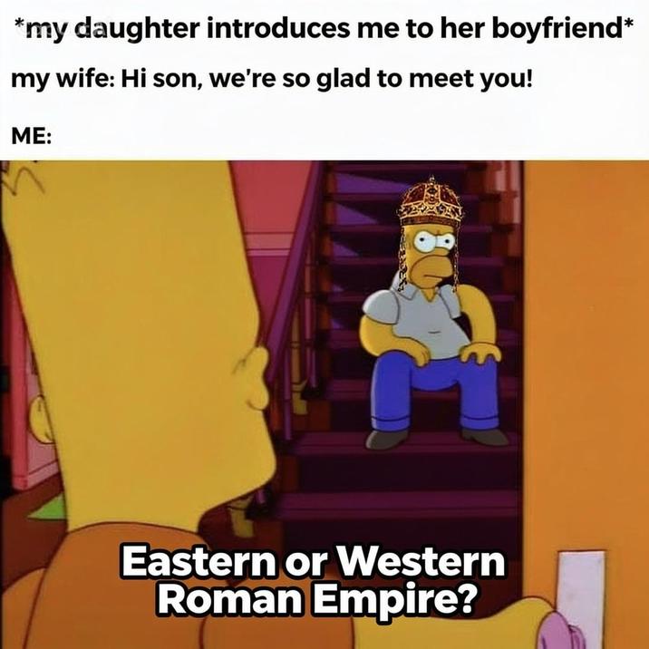 *my daughter introduces me to her boyfriend* my wife: Hi son, we're so glad to meet you! ME: Eastern or Western Roman Empire?