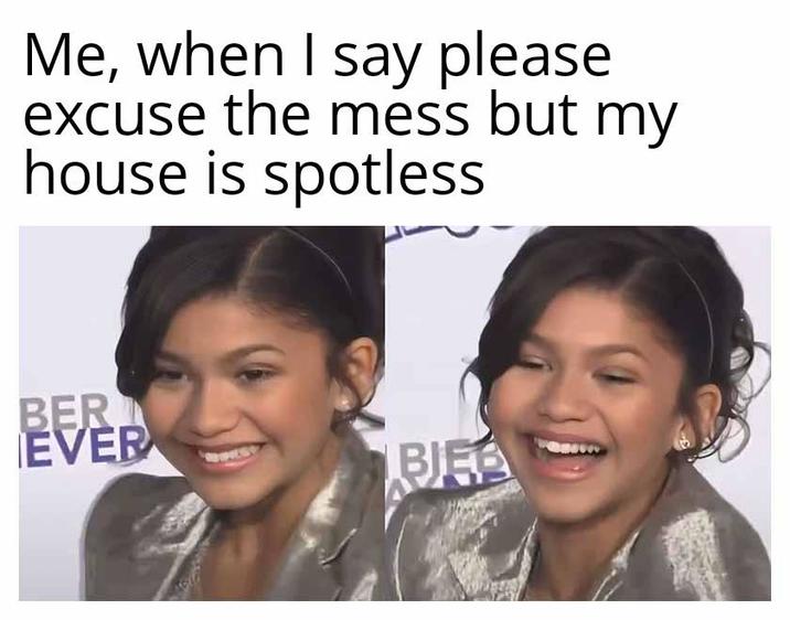 Me, when I say please excuse the mess but my house is spotless BER EVER BEB