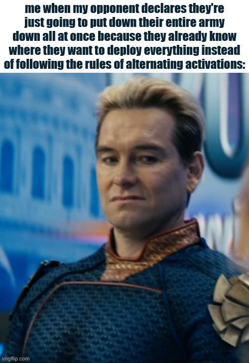 me when my opponent declares they're just going to put down their entire army down all at once because they already know where they want to deploy everything instead of following the rules of alternating activations: imgflip.com