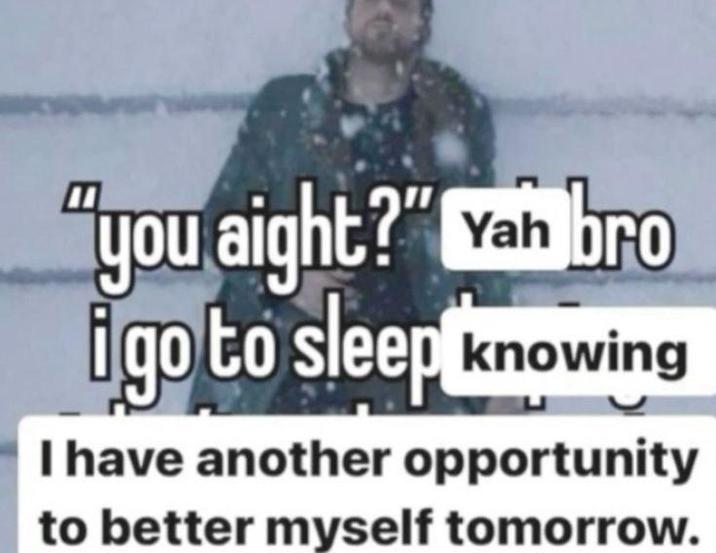 "you aight?" Yah bro igo to sleep knowing I have another opportunity to better myself tomorrow.