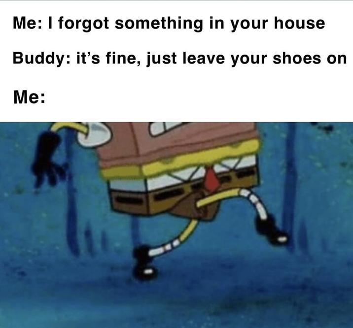 Me: I forgot something in your house Buddy: it's fine, just leave your shoes on Me: