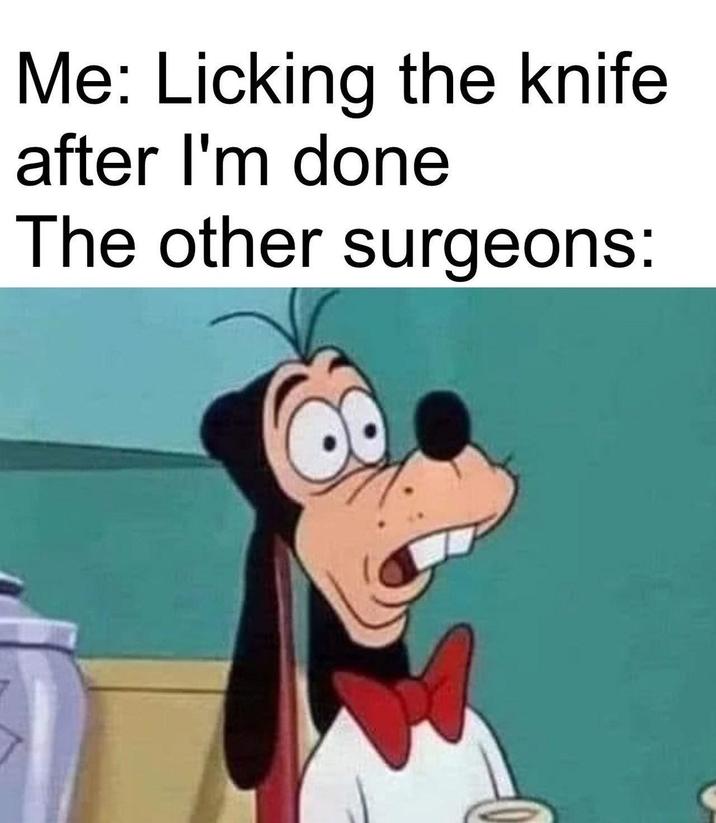 Me: Licking the knife after I'm done The other surgeons: