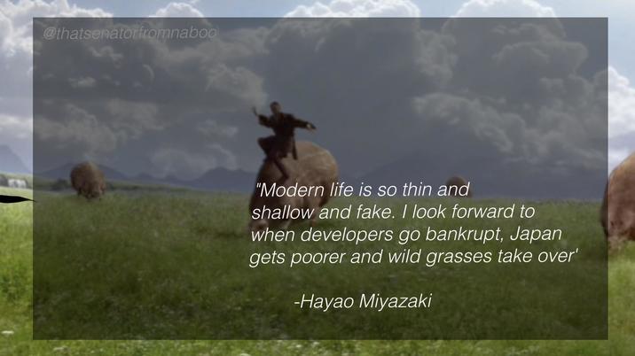 @thatsenatorfromnaboo "Modern life is so thin and shallow and fake. I look forward to when developers go bankrupt, Japan gets poorer and wild grasses take over' -Hayao Miyazaki