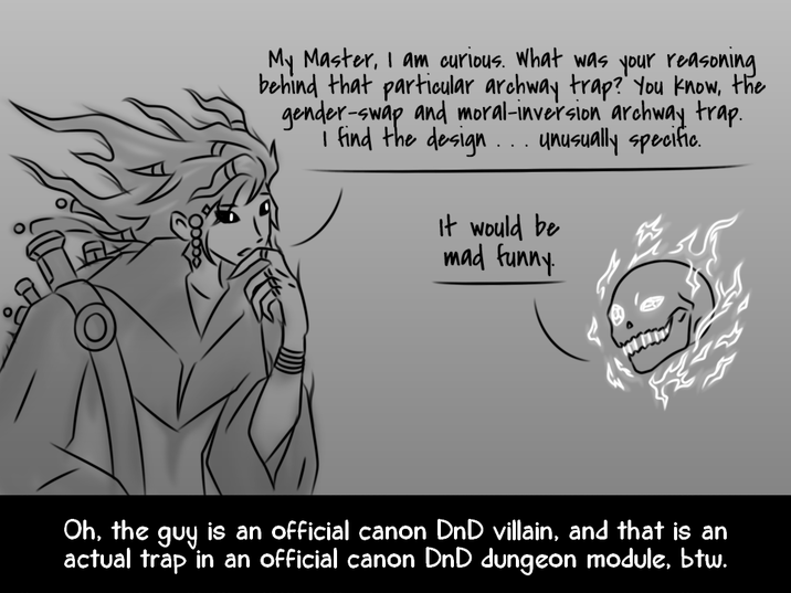 My Master, I am curious. What was your reasoning behind that particular archway trap? You know, the gender-swap and moral-inversion archway trap. i find the design... unusually specific. It would be mad funny. Oh, the guy is an official canon DnD villain, and that is an actual trap in an official canon DnD dungeon module, btw.