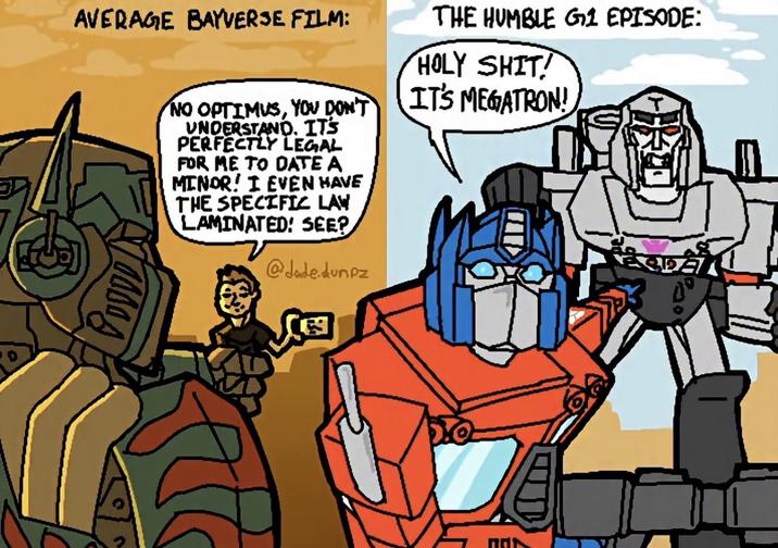 AVERAGE BAYVERSE FILM: NO OPTIMUS, YOU DON'T UNDERSTAND. IT'S PERFECTLY LEGAL FOR ME TO DATE A MINOR! I EVEN HAVE THE SPECIFIC LAW LAMINATED! SEE? @dade.dunpz √ THE HUMBLE G1 EPISODE: H--------! IT'S MEGATRON!