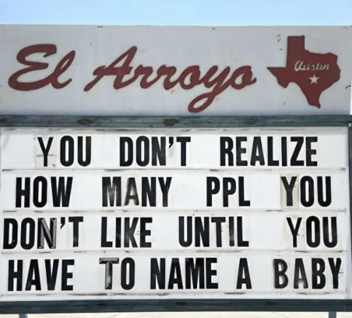 El Arroyo austin YOU DON'T REALIZE HOW MANY PPL YOU DON'T LIKE UNTIL YOU HAVE TO NAME A BABY