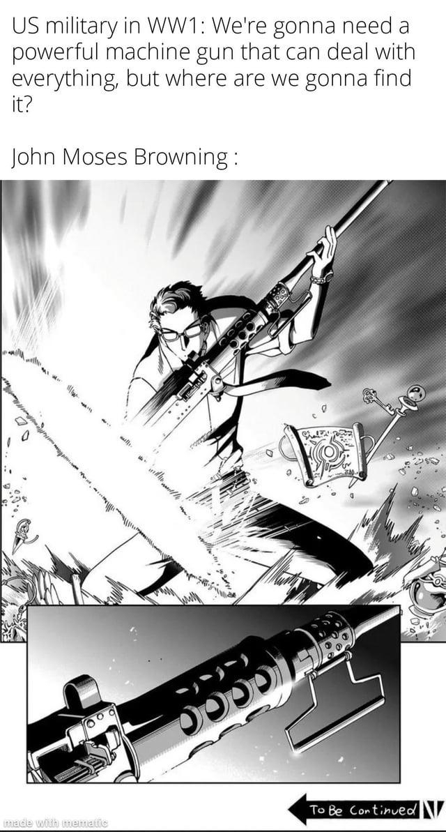 US military in WW1: We're gonna need a powerful machine gun that can deal with everything, but where are we gonna find it? John Moses Browning: 10000 To Be Continued made with mematic