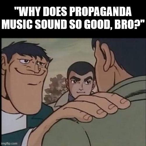 "WHY DOES PROPAGANDA MUSIC SOUND SO GOOD, BRO?" imgflip.com