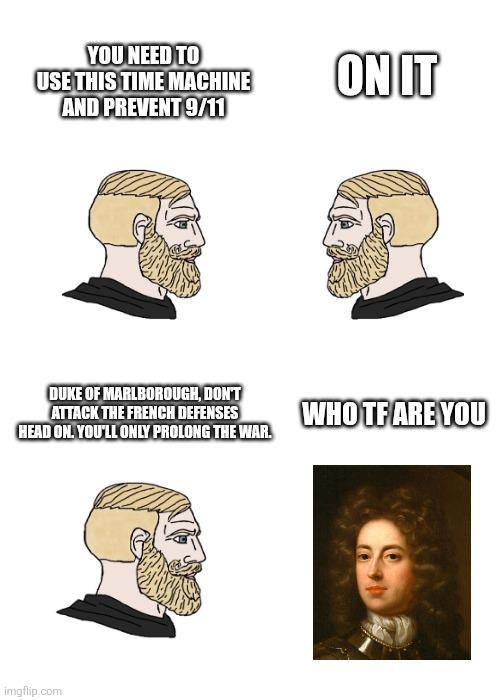 YOU NEED TO USE THIS TIME MACHINE AND PREVENT 9/11 ON IT DUKE OF MARLBOROUGH, DON'T ATTACK THE FRENCH DEFENSES HEAD ON. YOU'LL ONLY PROLONG THE WAR. WHO TF ARE YOU imgflip.com