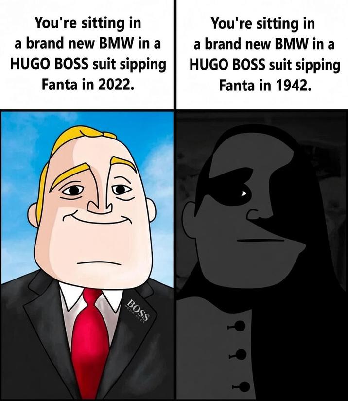 You're sitting in a brand new BMW in a HUGO BOSS suit sipping Fanta in 2022. You're sitting in a brand new BMW in a HUGO BOSS suit sipping Fanta in 1942. BOSS