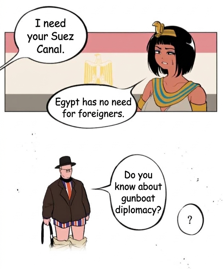 I need your Suez Canal. Egypt has no need for foreigners. Do you know about gunboat diplomacy? ?