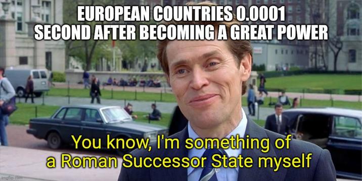 EUROPEAN COUNTRIES 0.0001 SECOND AFTER BECOMING A GREAT POWER imgflip.com You know, I'm something of a Roman Successor State myself