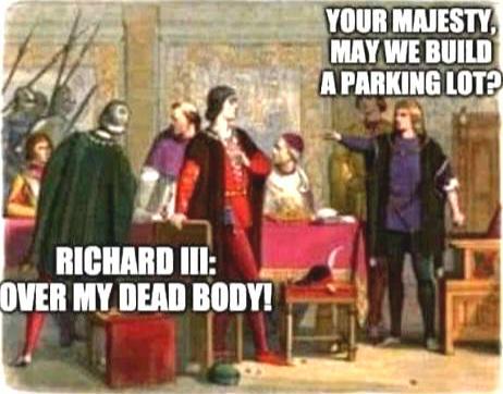 RICHARD III: OVER MY DEAD BODY! YOUR MAJESTY, MAY WE BUILD A PARKING LOT?