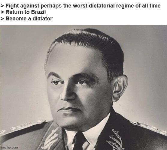 > Fight against perhaps the worst dictatorial regime of all time > Return to Brazil > Become a dictator imgflip.com